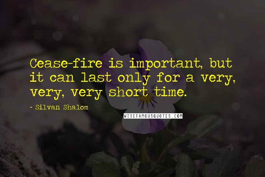 Silvan Shalom quotes: Cease-fire is important, but it can last only for a very, very, very short time.