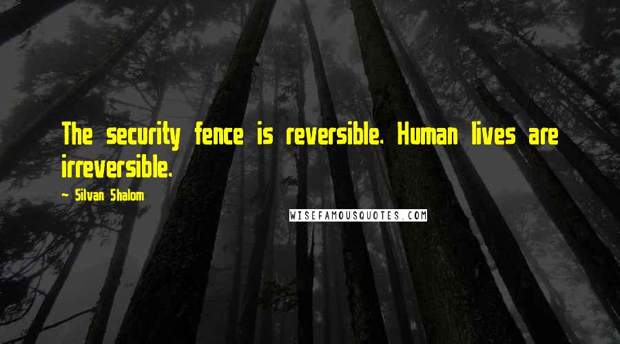 Silvan Shalom quotes: The security fence is reversible. Human lives are irreversible.