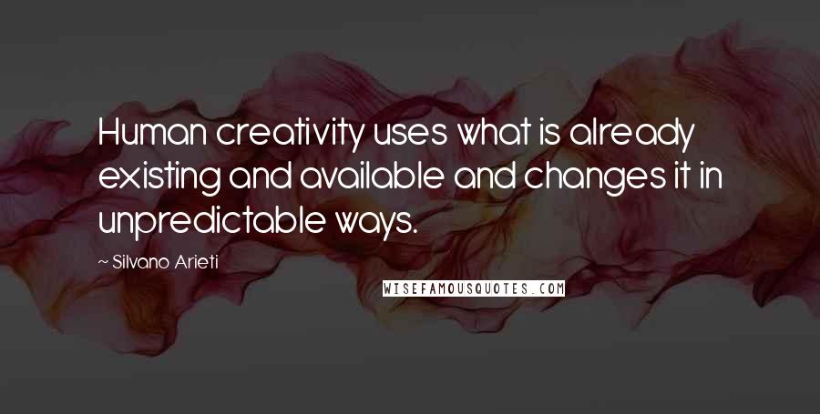 Silvano Arieti quotes: Human creativity uses what is already existing and available and changes it in unpredictable ways.