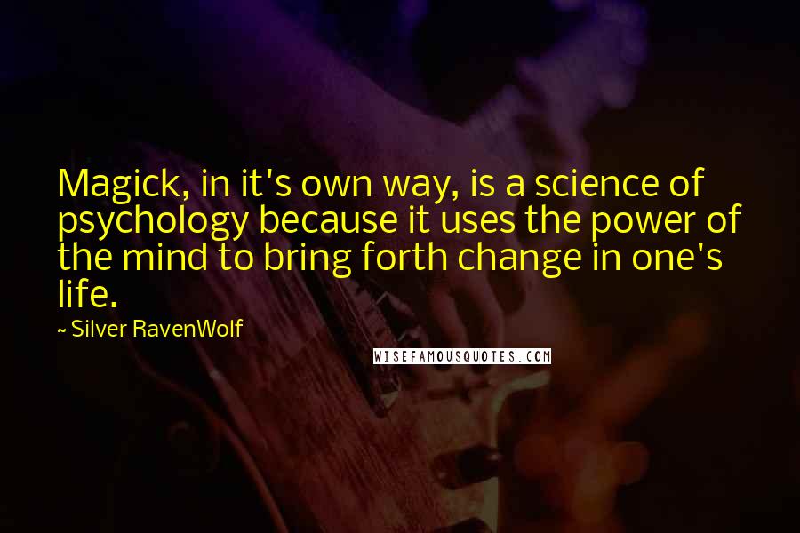 Silver RavenWolf quotes: Magick, in it's own way, is a science of psychology because it uses the power of the mind to bring forth change in one's life.