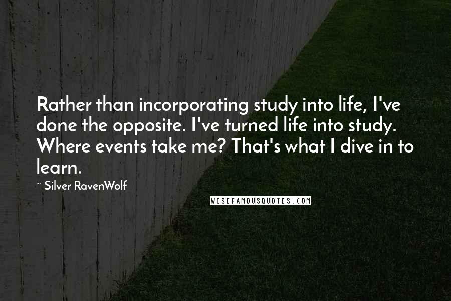 Silver RavenWolf quotes: Rather than incorporating study into life, I've done the opposite. I've turned life into study. Where events take me? That's what I dive in to learn.