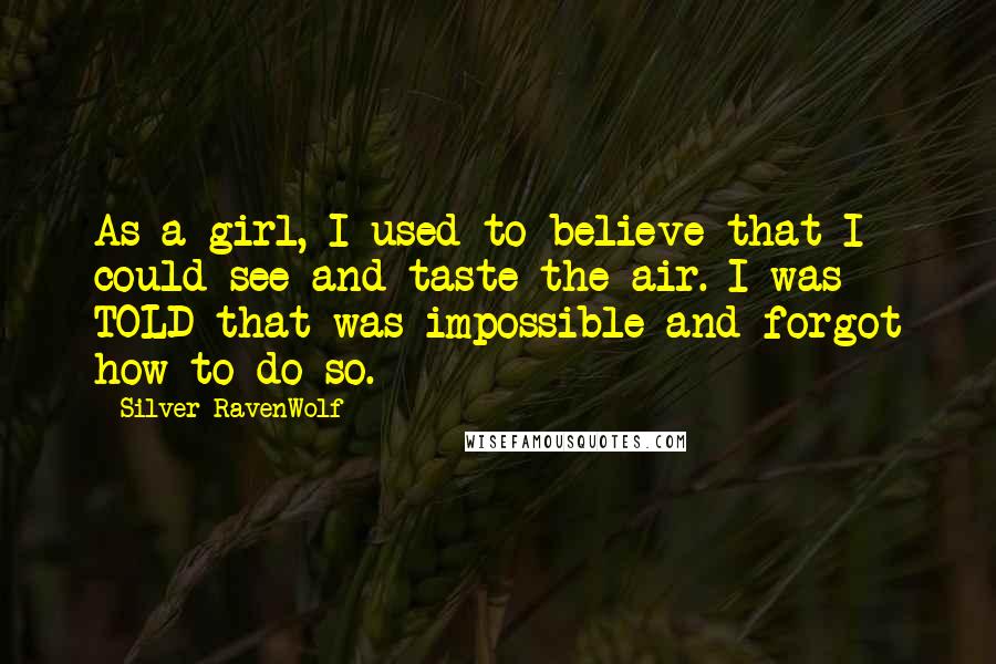 Silver RavenWolf quotes: As a girl, I used to believe that I could see and taste the air. I was TOLD that was impossible and forgot how to do so.