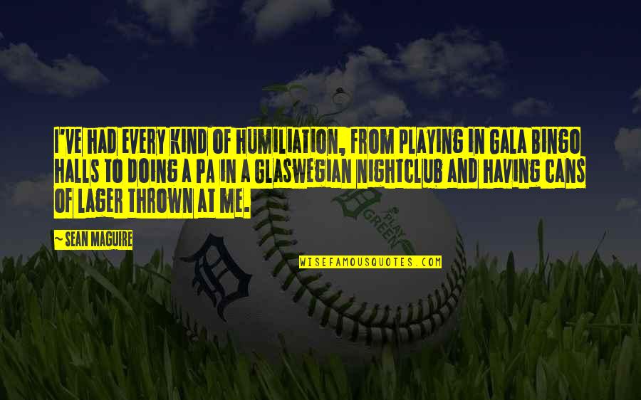 Silverbush Lori Quotes By Sean Maguire: I've had every kind of humiliation, from playing Silverbush Lori Quotes By Sean Maguire: I've had every kind of humiliation, from playing