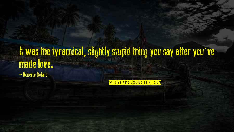 Silvertoungue's Quotes By Roberto Bolano: It was the tyrannical, slightly stupid thing you