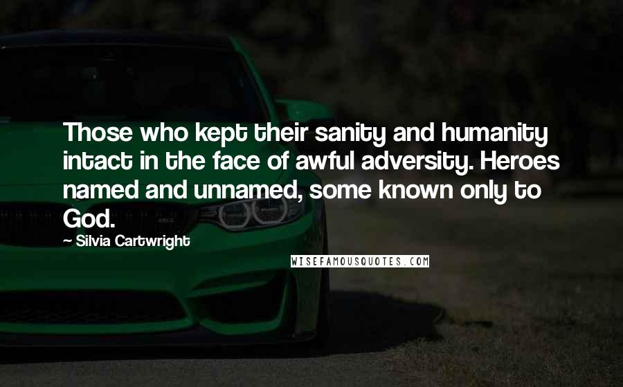 Silvia Cartwright quotes: Those who kept their sanity and humanity intact in the face of awful adversity. Heroes named and unnamed, some known only to God.