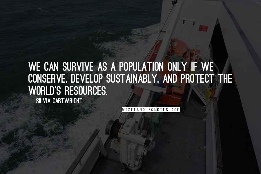 Silvia Cartwright quotes: We can survive as a population only if we conserve, develop sustainably, and protect the world's resources.