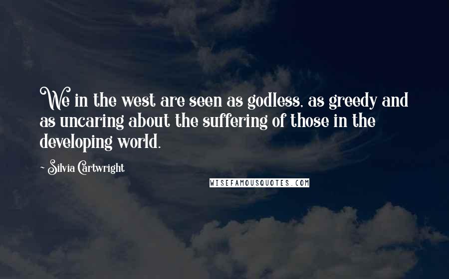 Silvia Cartwright quotes: We in the west are seen as godless, as greedy and as uncaring about the suffering of those in the developing world.