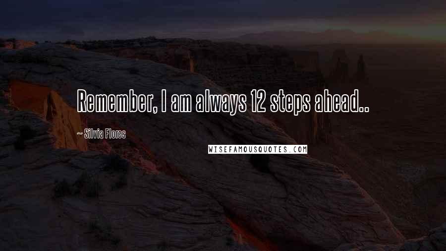 Silvia Flores quotes: Remember, I am always 12 steps ahead..
