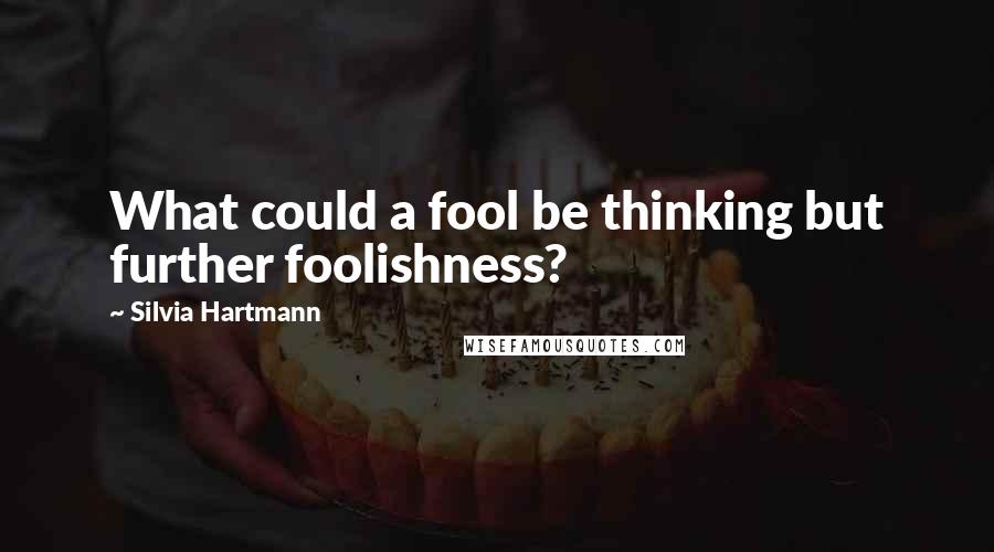 Silvia Hartmann quotes: What could a fool be thinking but further foolishness?