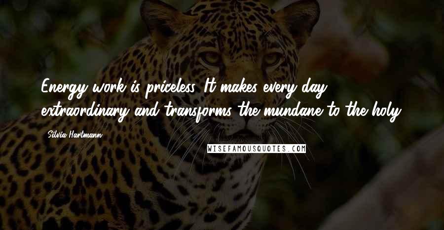 Silvia Hartmann quotes: Energy work is priceless. It makes every day extraordinary and transforms the mundane to the holy.