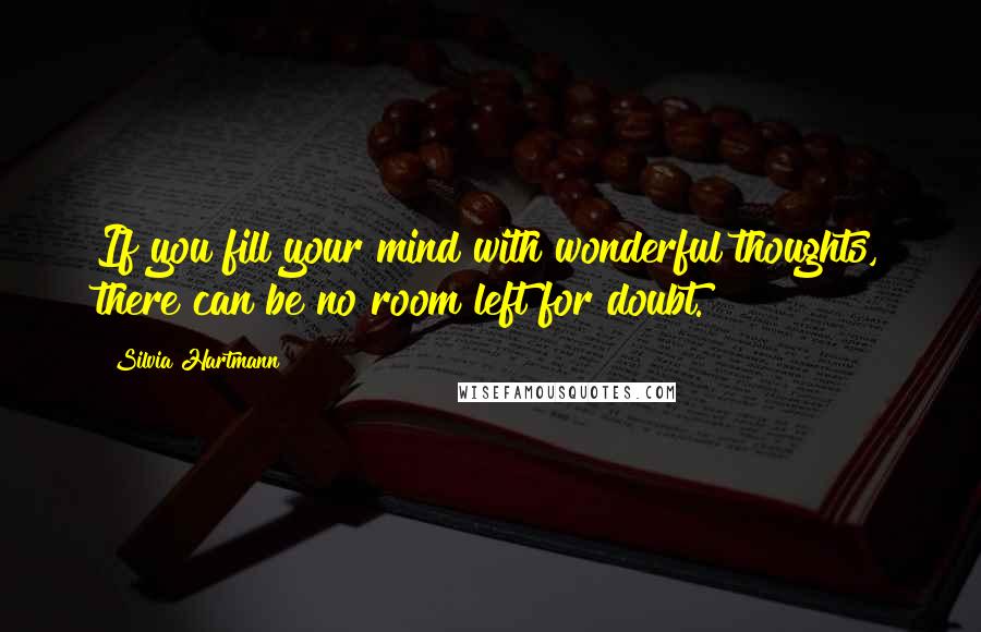 Silvia Hartmann quotes: If you fill your mind with wonderful thoughts, there can be no room left for doubt.