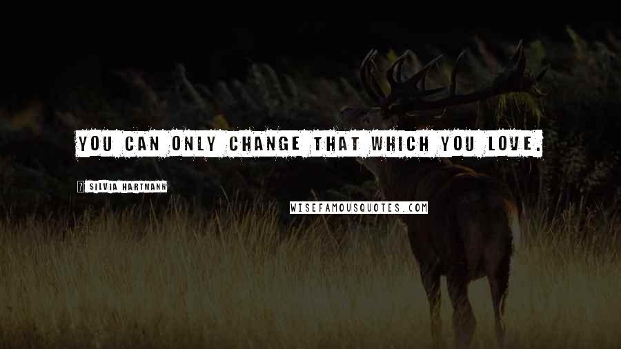 Silvia Hartmann quotes: You can only change that which you love.