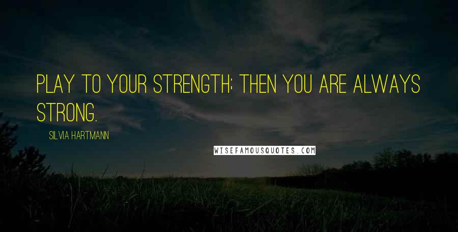 Silvia Hartmann quotes: Play to your strength; then you are always strong.