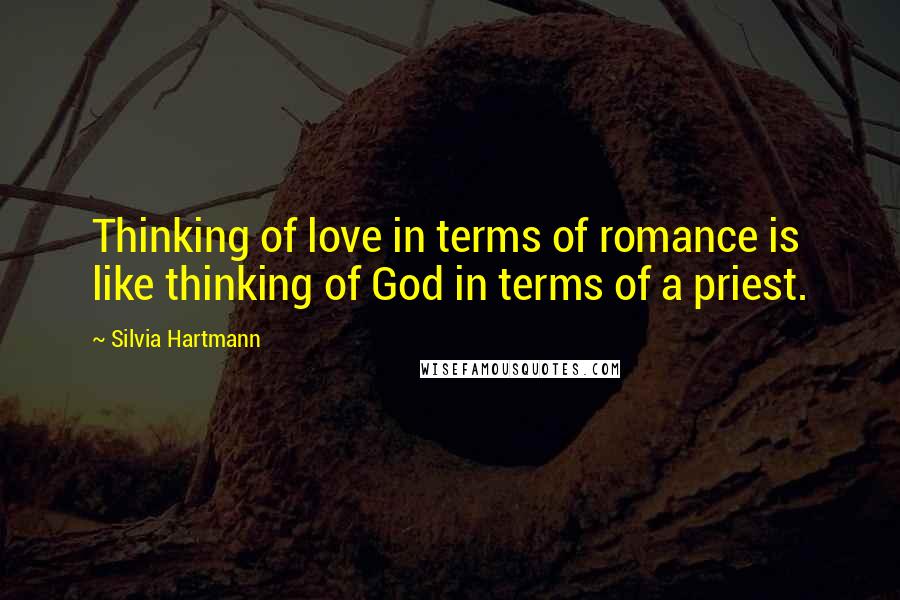Silvia Hartmann quotes: Thinking of love in terms of romance is like thinking of God in terms of a priest.