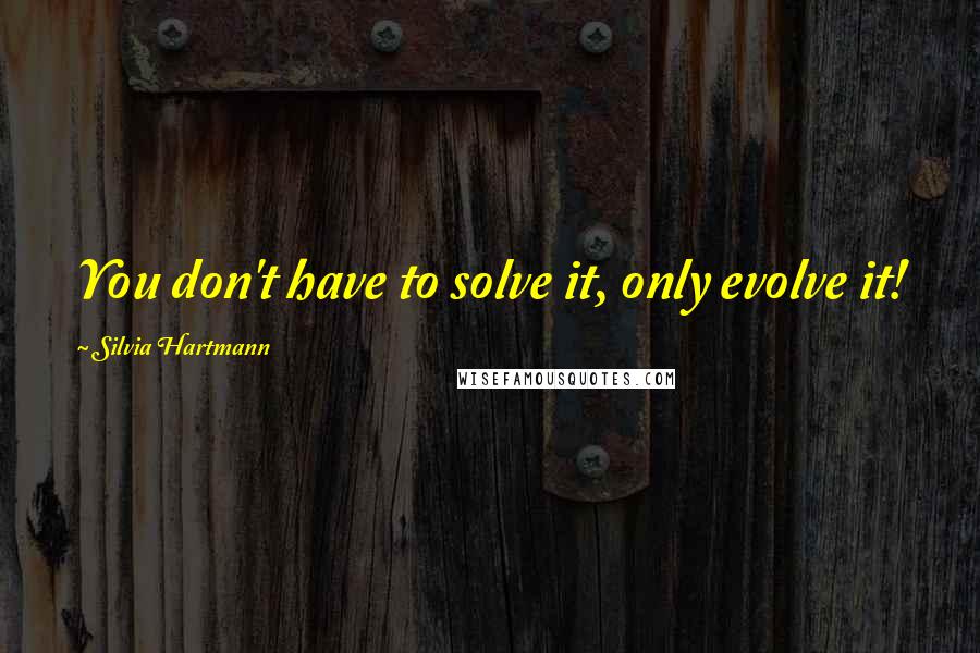 Silvia Hartmann quotes: You don't have to solve it, only evolve it!