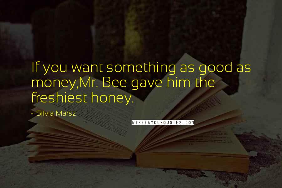 Silvia Marsz quotes: If you want something as good as money,Mr. Bee gave him the freshiest honey.