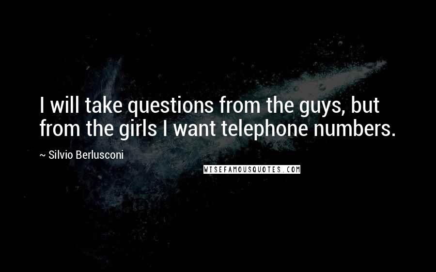 Silvio Berlusconi quotes: I will take questions from the guys, but from the girls I want telephone numbers. Silvio Berlusconi quotes: I will take questions from the guys, but from the girls I want telephone numbers.