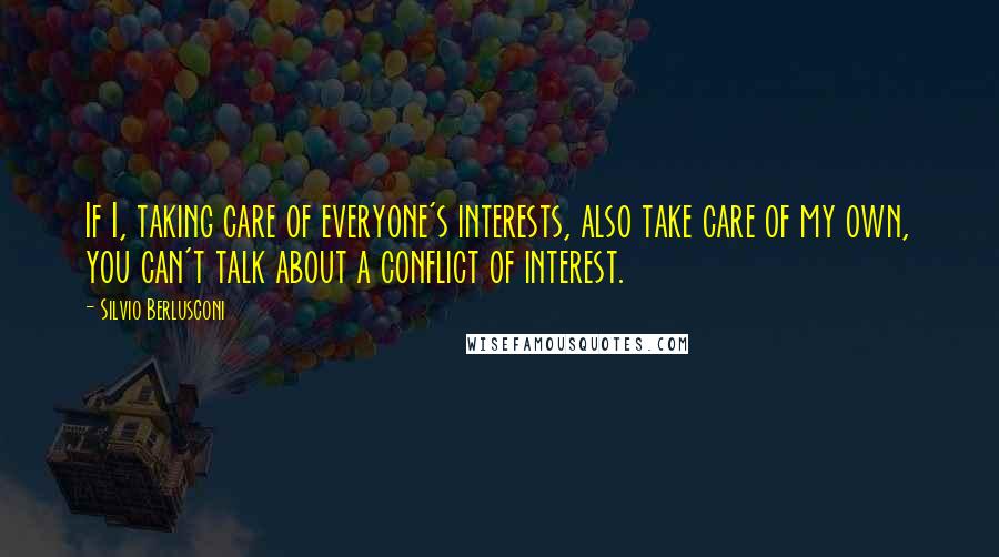 Silvio Berlusconi quotes: If I, taking care of everyone's interests, also take care of my own, you can't talk about a conflict of interest.