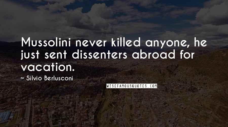 Silvio Berlusconi quotes: Mussolini never killed anyone, he just sent dissenters abroad for vacation.