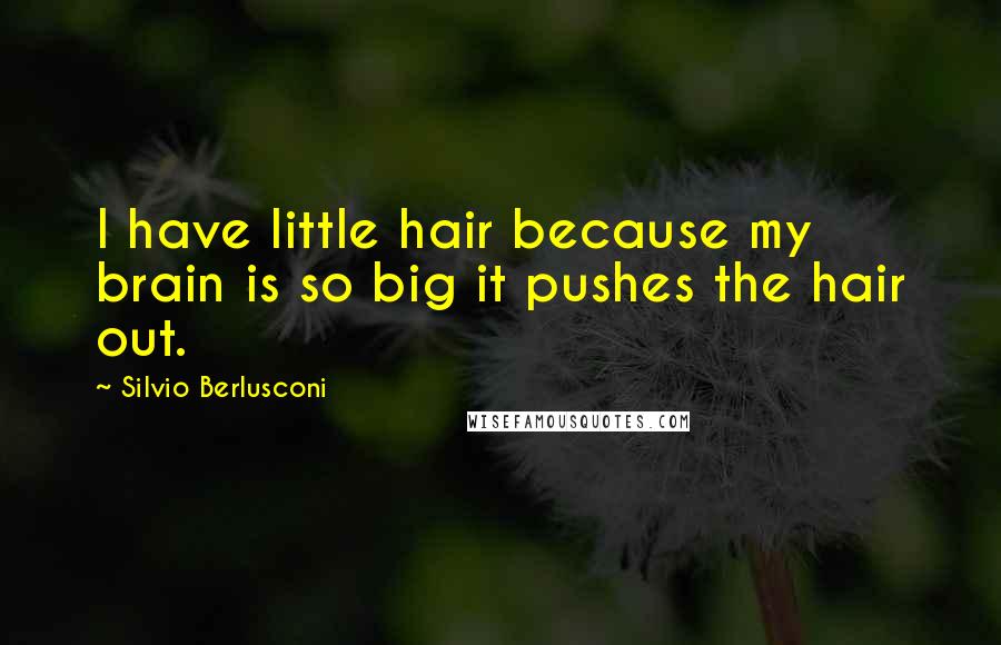 Silvio Berlusconi quotes: I have little hair because my brain is so big it pushes the hair out.
