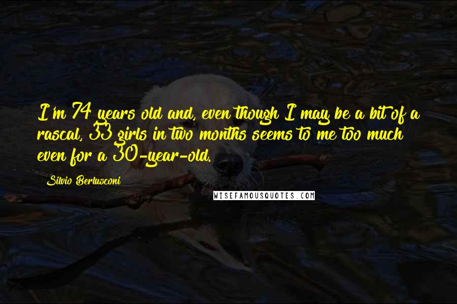 Silvio Berlusconi quotes: I'm 74 years old and, even though I may be a bit of a rascal, 33 girls in two months seems to me too much even for a 30-year-old.