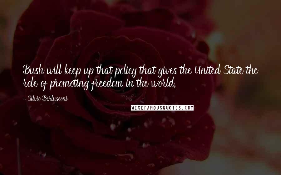 Silvio Berlusconi quotes: Bush will keep up that policy that gives the United State the role of promoting freedom in the world.