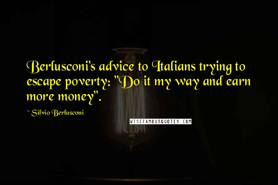 Silvio Berlusconi quotes: Berlusconi's advice to Italians trying to escape poverty: "Do it my way and earn more money".