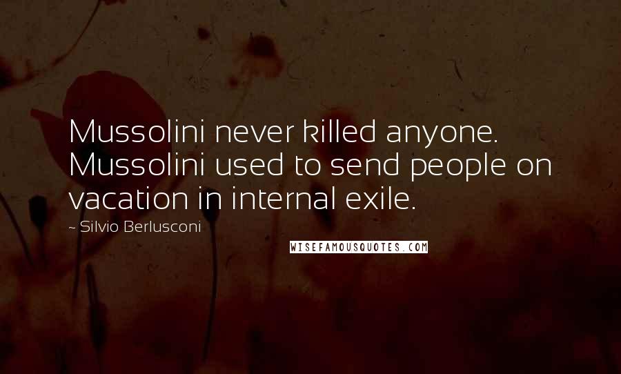 Silvio Berlusconi quotes: Mussolini never killed anyone. Mussolini used to send people on vacation in internal exile.