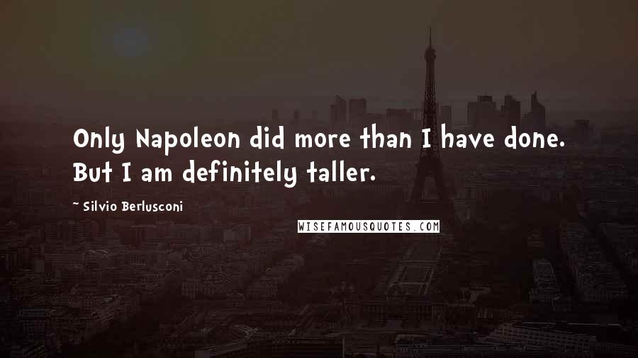 Silvio Berlusconi quotes: Only Napoleon did more than I have done. But I am definitely taller. Silvio Berlusconi quotes: Only Napoleon did more than I have done. But I am definitely taller.