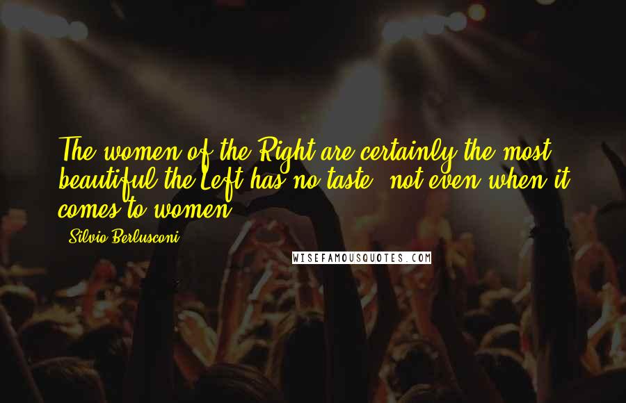 Silvio Berlusconi quotes: The women of the Right are certainly the most beautiful the Left has no taste, not even when it comes to women.