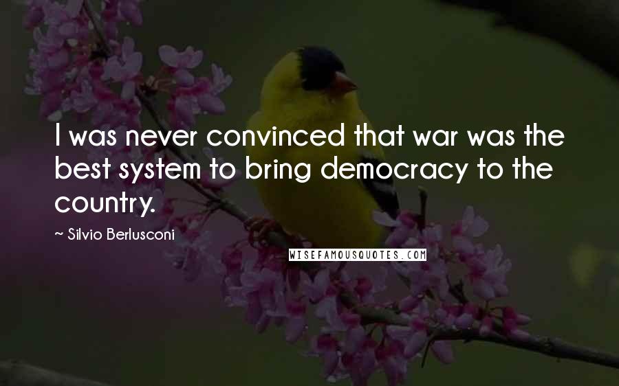 Silvio Berlusconi quotes: I was never convinced that war was the best system to bring democracy to the country. Silvio Berlusconi quotes: I was never convinced that war was the best system to bring democracy to the country.