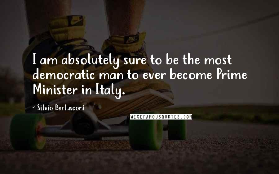 Silvio Berlusconi quotes: I am absolutely sure to be the most democratic man to ever become Prime Minister in Italy. Silvio Berlusconi quotes: I am absolutely sure to be the most democratic man to ever become Prime Minister in Italy.