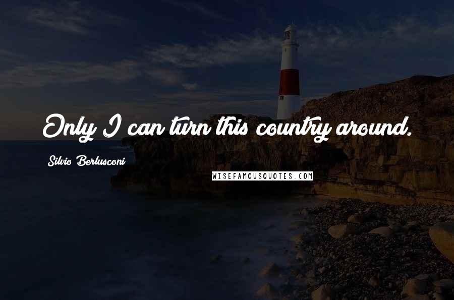 Silvio Berlusconi quotes: Only I can turn this country around.