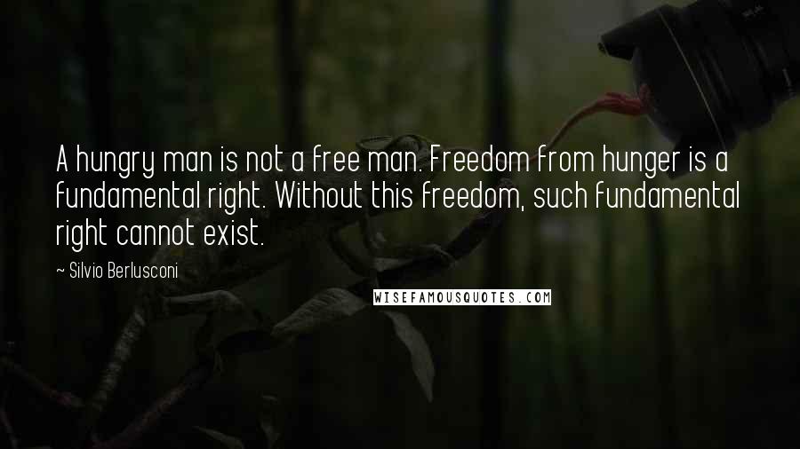 Silvio Berlusconi quotes: A hungry man is not a free man. Freedom from hunger is a fundamental right. Without this freedom, such fundamental right cannot exist.