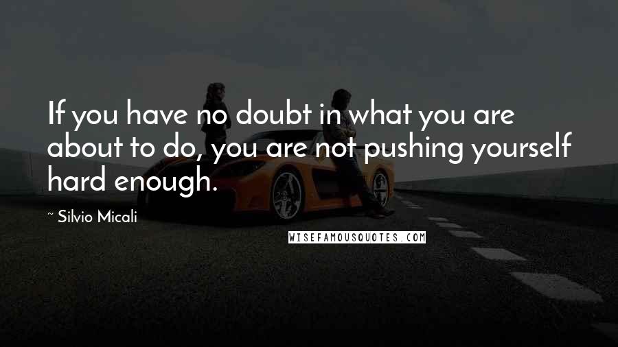 Silvio Micali quotes: If you have no doubt in what you are about to do, you are not pushing yourself hard enough.
