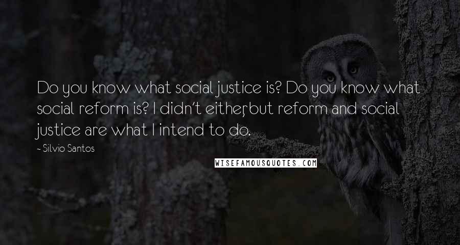 Silvio Santos quotes: Do you know what social justice is? Do you know what social reform is? I didn't either, but reform and social justice are what I intend to do.