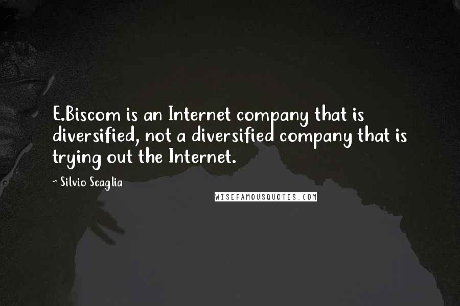 Silvio Scaglia quotes: E.Biscom is an Internet company that is diversified, not a diversified company that is trying out the Internet.