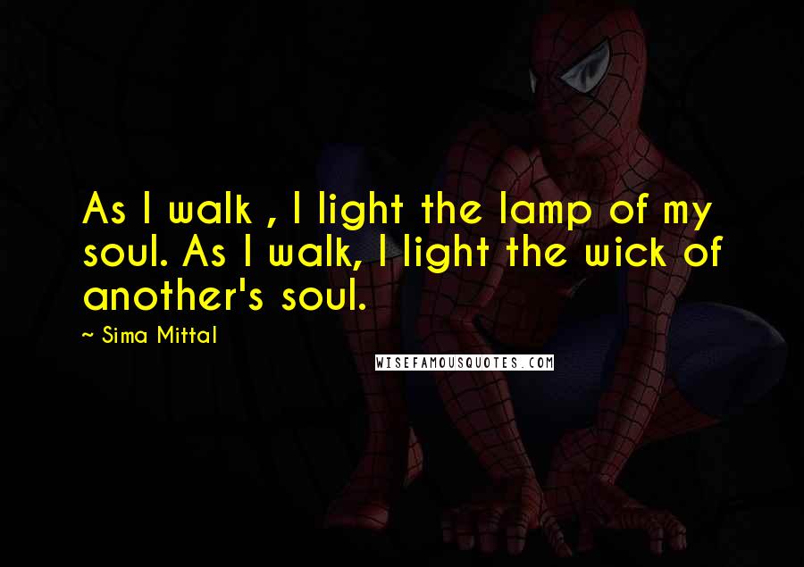 Sima Mittal quotes: As I walk , I light the lamp of my soul. As I walk, I light the wick of another's soul.