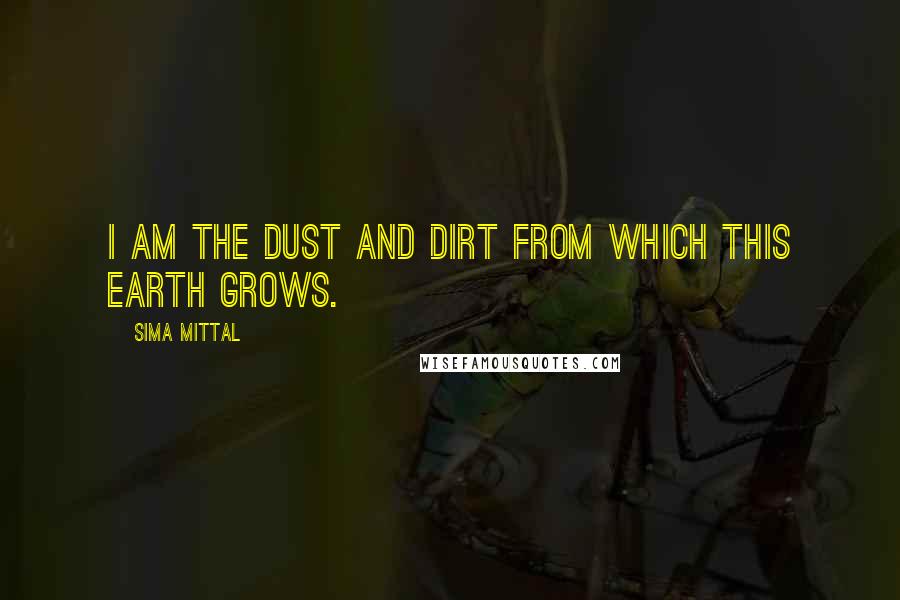 Sima Mittal quotes: I am the dust and dirt from which this earth grows.