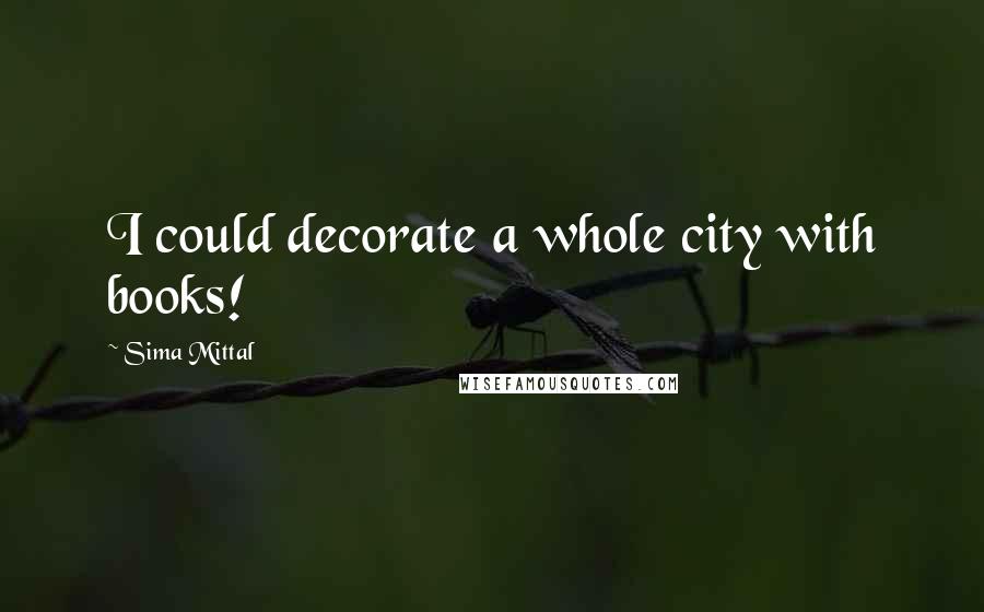 Sima Mittal quotes: I could decorate a whole city with books!