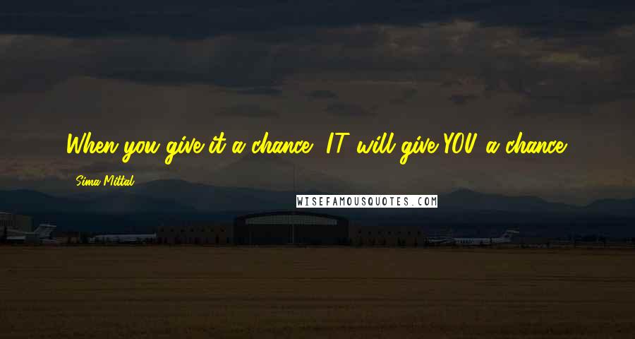 Sima Mittal quotes: When you give it a chance, IT will give YOU a chance.