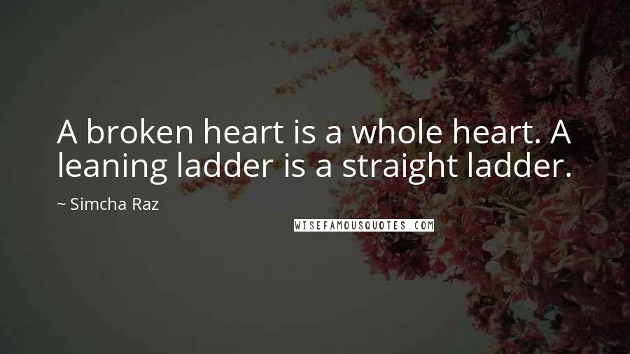 Simcha Raz quotes: A broken heart is a whole heart. A leaning ladder is a straight ladder.