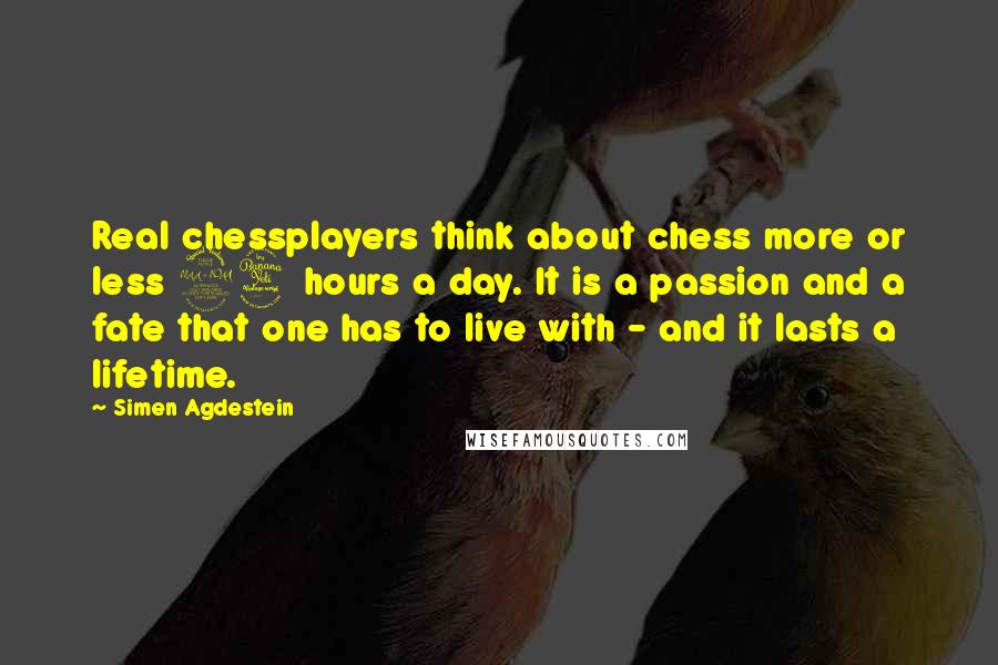 Simen Agdestein quotes: Real chessplayers think about chess more or less 24 hours a day. It is a passion and a fate that one has to live with - and it lasts a Simen Agdestein quotes: Real chessplayers think about chess more or less 24 hours a day. It is a passion and a fate that one has to live with - and it lasts a