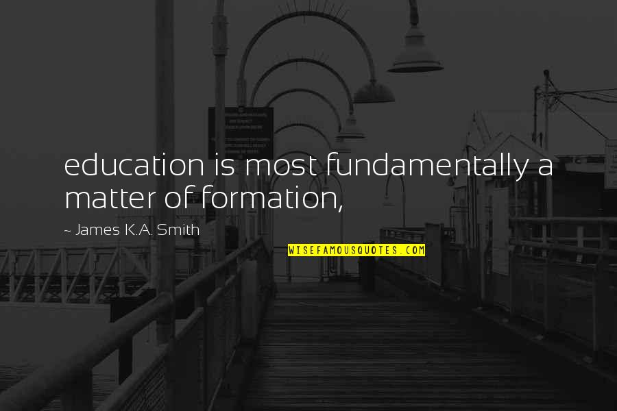Simenci Quotes By James K.A. Smith: education is most fundamentally a matter of formation,