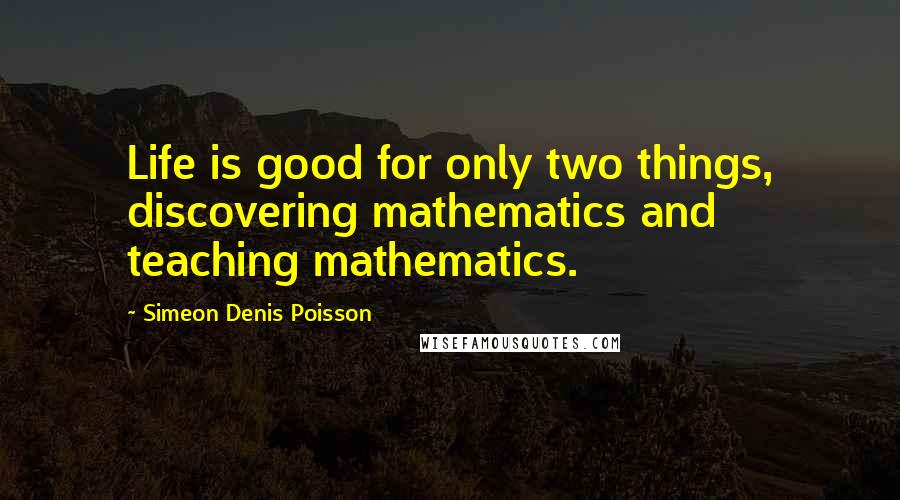 Simeon Denis Poisson quotes: Life is good for only two things, discovering mathematics and teaching mathematics.