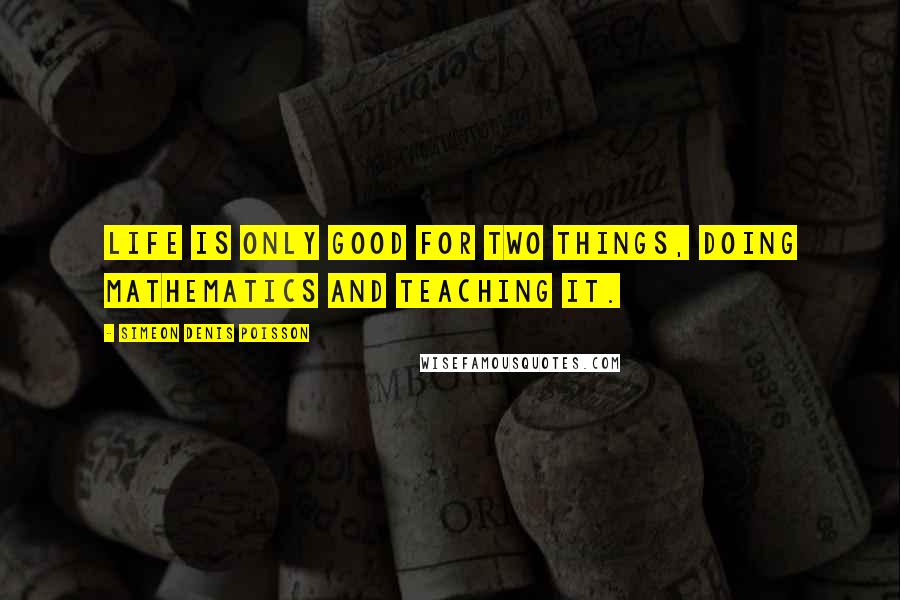 Simeon Denis Poisson quotes: Life is only good for two things, doing mathematics and teaching it.