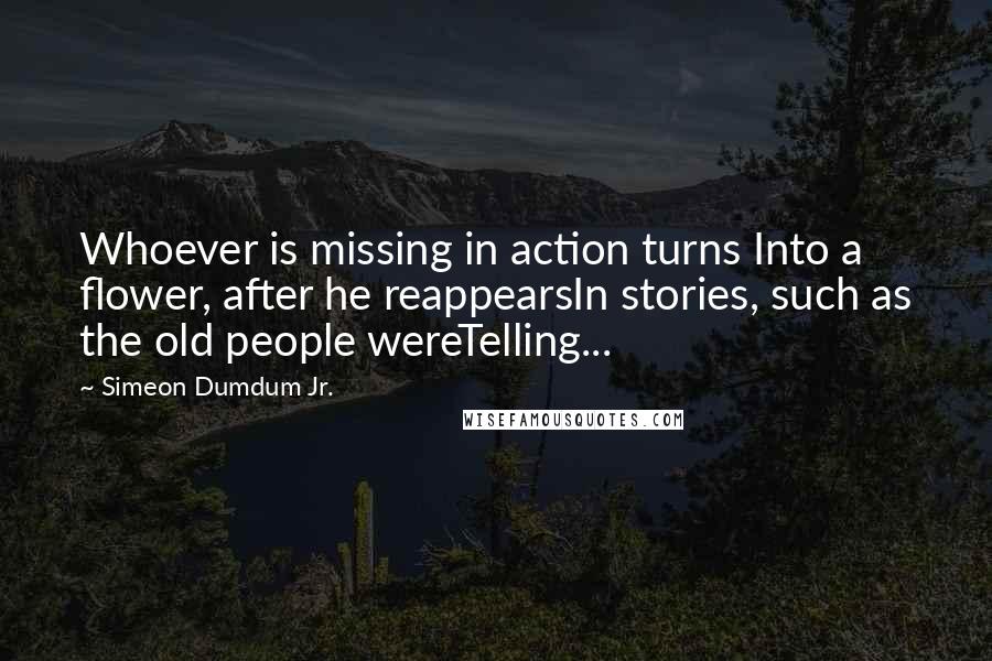 Simeon Dumdum Jr. quotes: Whoever is missing in action turns Into a flower, after he reappearsIn stories, such as the old people wereTelling...