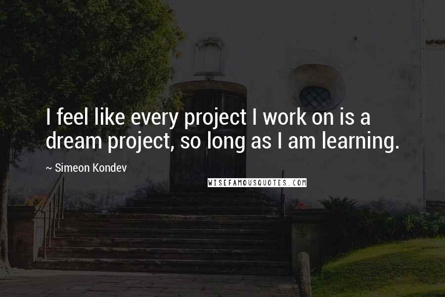 Simeon Kondev quotes: I feel like every project I work on is a dream project, so long as I am learning.