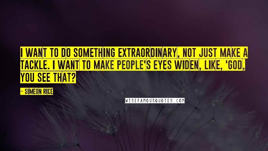 Simeon Rice quotes: I want to do something extraordinary, not just make a tackle. I want to make people's eyes widen, like, 'God, you see that?