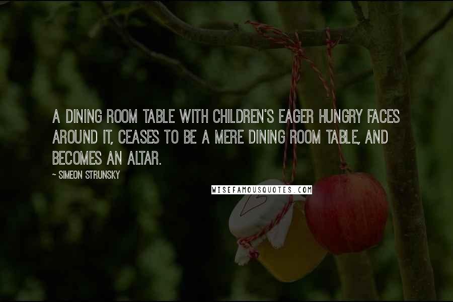 Simeon Strunsky quotes: A dining room table with children's eager hungry faces around it, ceases to be a mere dining room table, and becomes an altar.